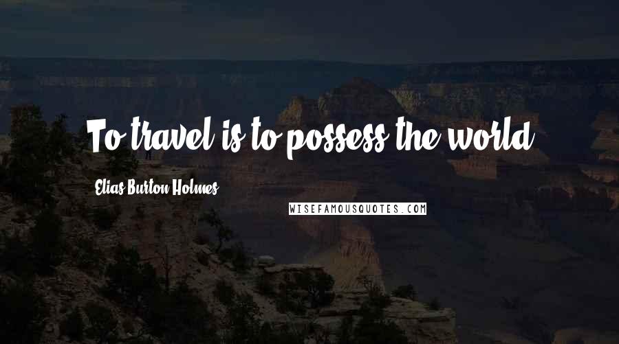 Elias Burton Holmes Quotes: To travel is to possess the world