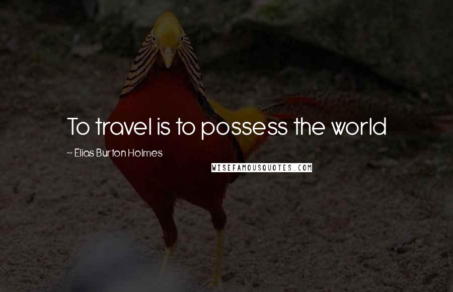 Elias Burton Holmes Quotes: To travel is to possess the world