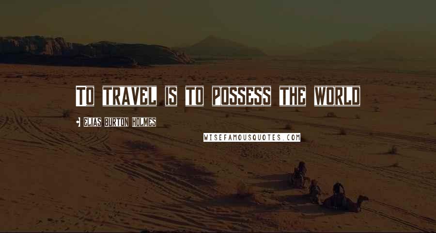 Elias Burton Holmes Quotes: To travel is to possess the world