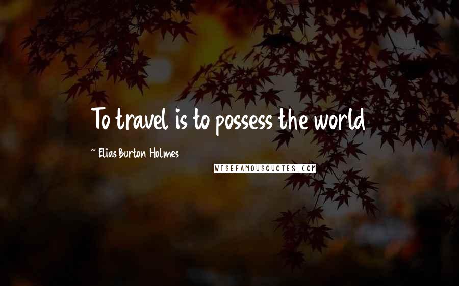 Elias Burton Holmes Quotes: To travel is to possess the world