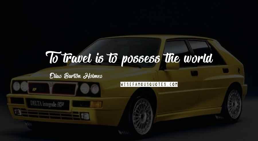Elias Burton Holmes Quotes: To travel is to possess the world