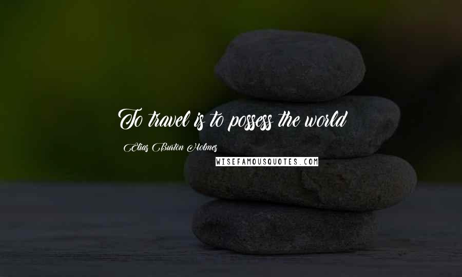 Elias Burton Holmes Quotes: To travel is to possess the world