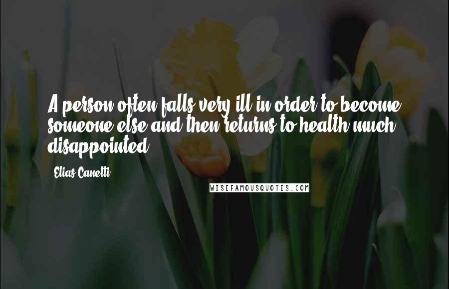 Elias Canetti Quotes: A person often falls very ill in order to become someone else and then returns to health much disappointed.