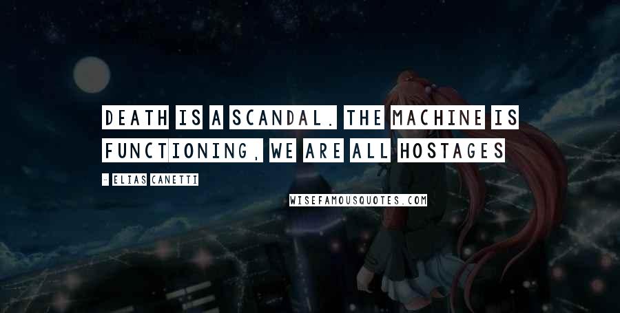 Elias Canetti Quotes: Death is a scandal. The machine is functioning, we are all hostages