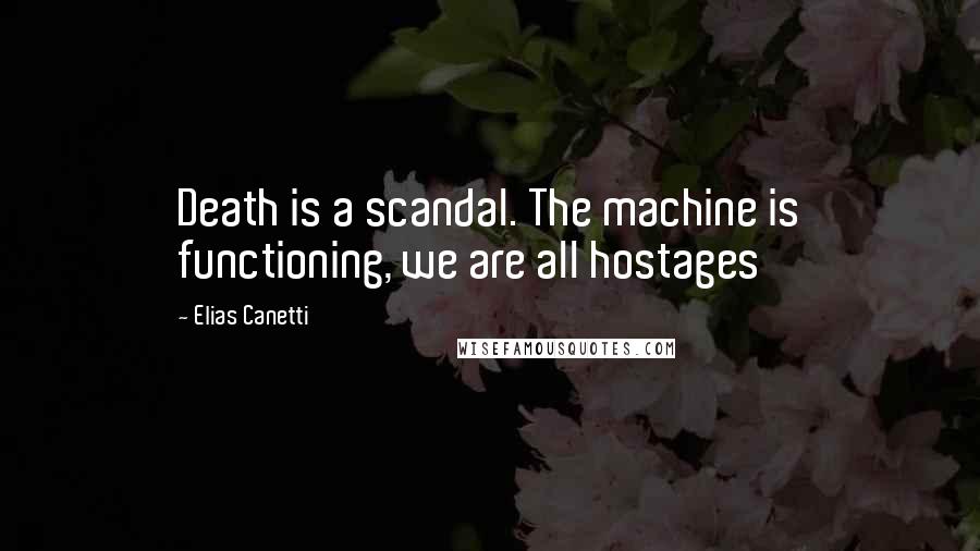 Elias Canetti Quotes: Death is a scandal. The machine is functioning, we are all hostages