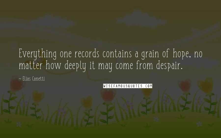 Elias Canetti Quotes: Everything one records contains a grain of hope, no matter how deeply it may come from despair.