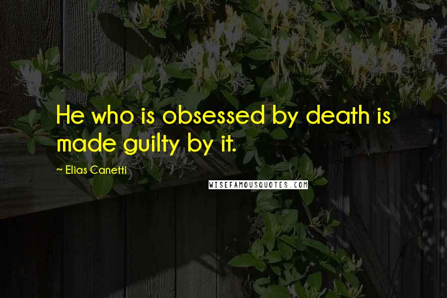 Elias Canetti Quotes: He who is obsessed by death is made guilty by it.