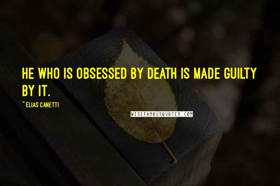 Elias Canetti Quotes: He who is obsessed by death is made guilty by it.