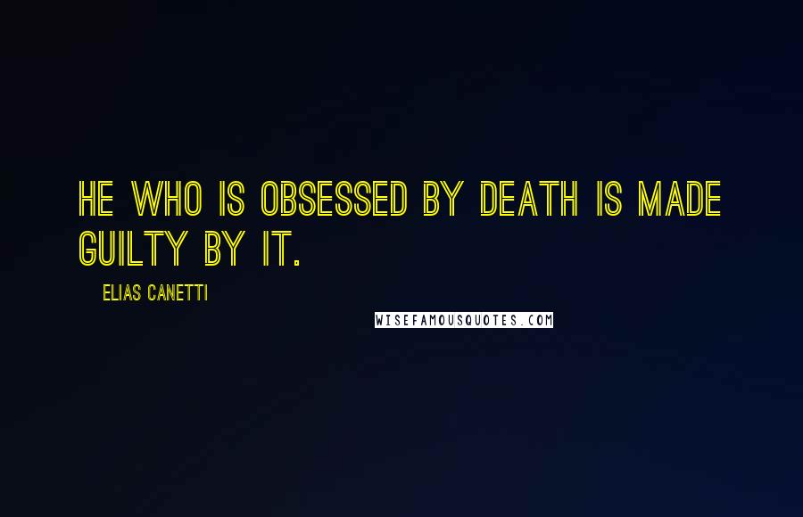 Elias Canetti Quotes: He who is obsessed by death is made guilty by it.