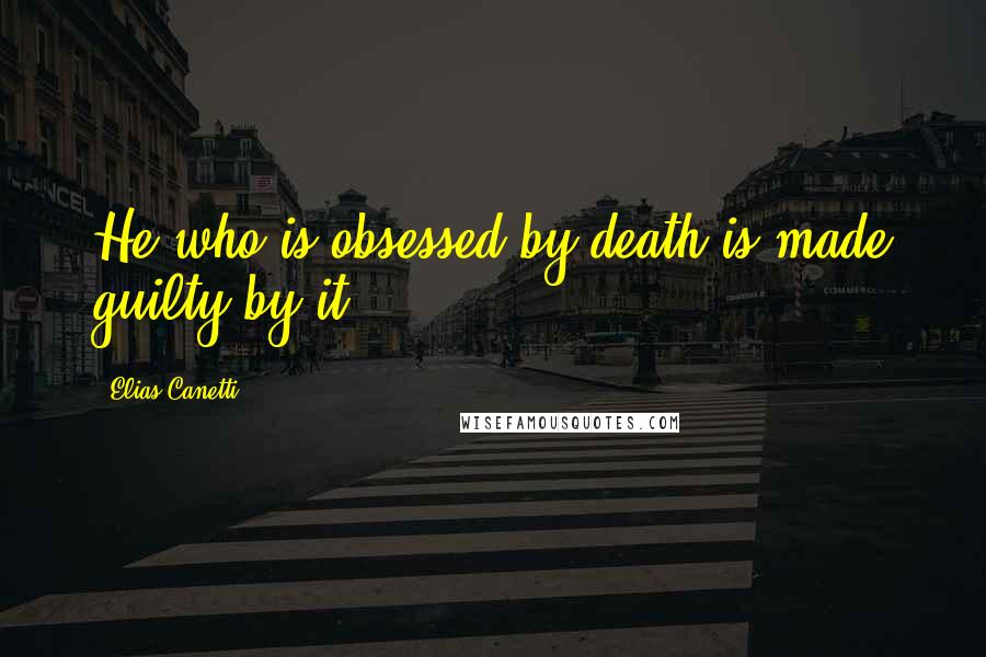 Elias Canetti Quotes: He who is obsessed by death is made guilty by it.