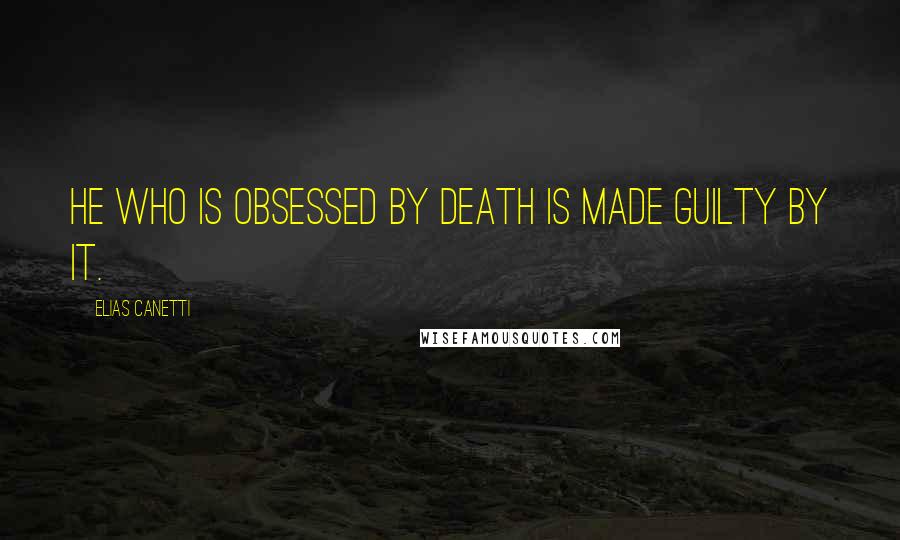 Elias Canetti Quotes: He who is obsessed by death is made guilty by it.