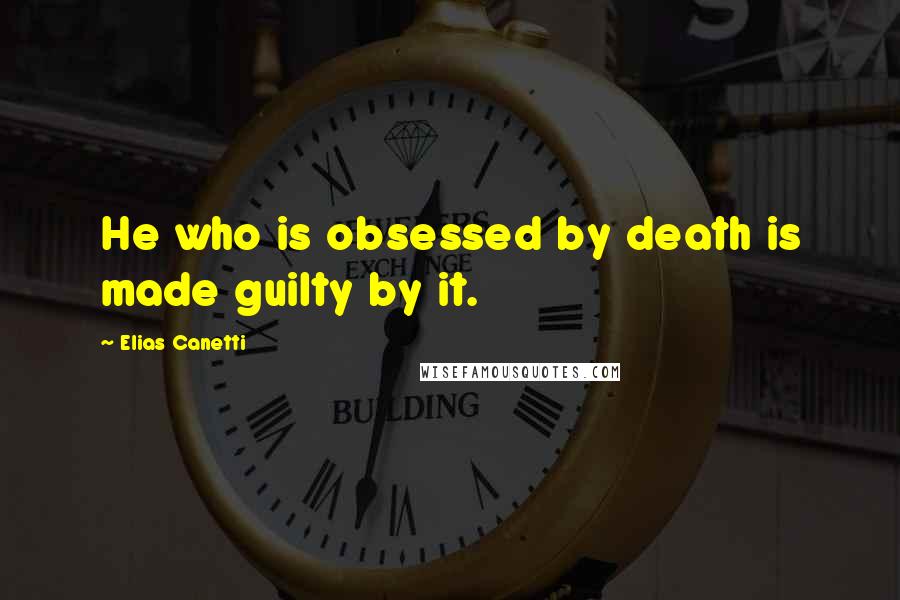 Elias Canetti Quotes: He who is obsessed by death is made guilty by it.