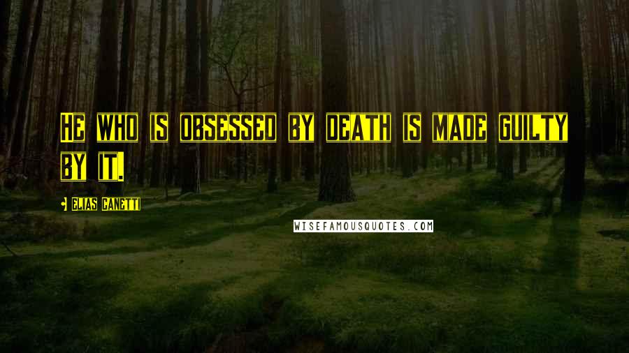 Elias Canetti Quotes: He who is obsessed by death is made guilty by it.