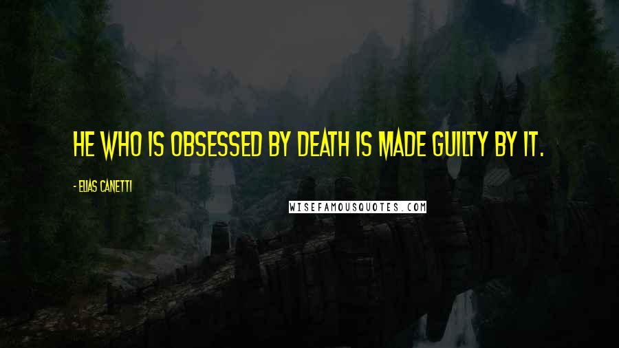 Elias Canetti Quotes: He who is obsessed by death is made guilty by it.