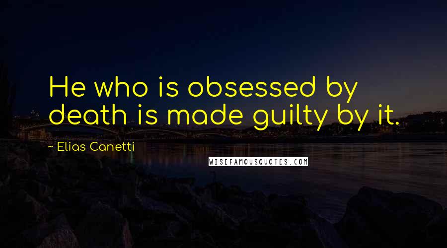 Elias Canetti Quotes: He who is obsessed by death is made guilty by it.