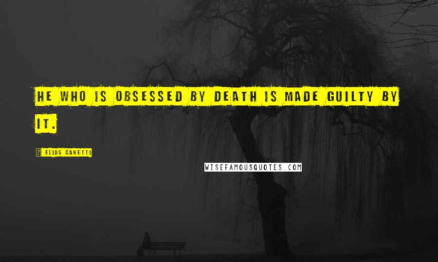 Elias Canetti Quotes: He who is obsessed by death is made guilty by it.