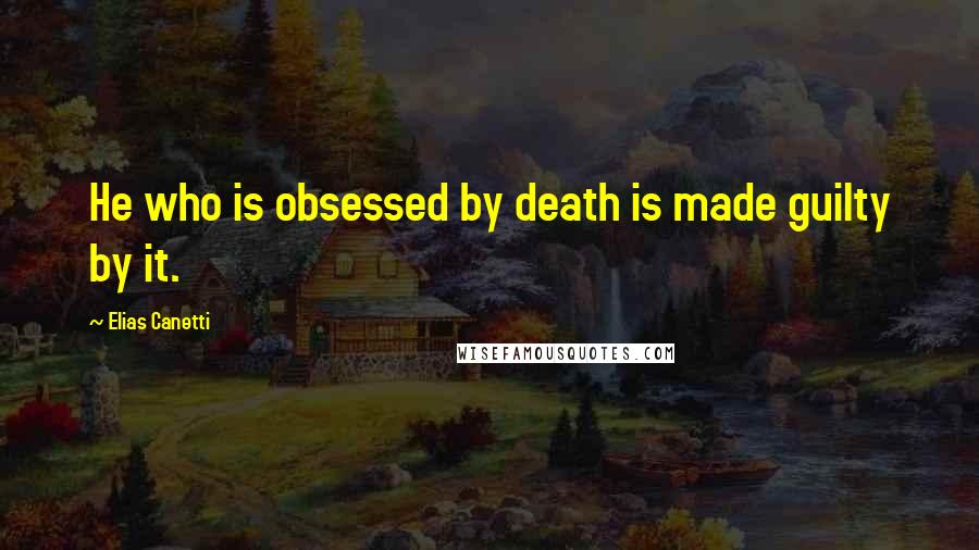Elias Canetti Quotes: He who is obsessed by death is made guilty by it.
