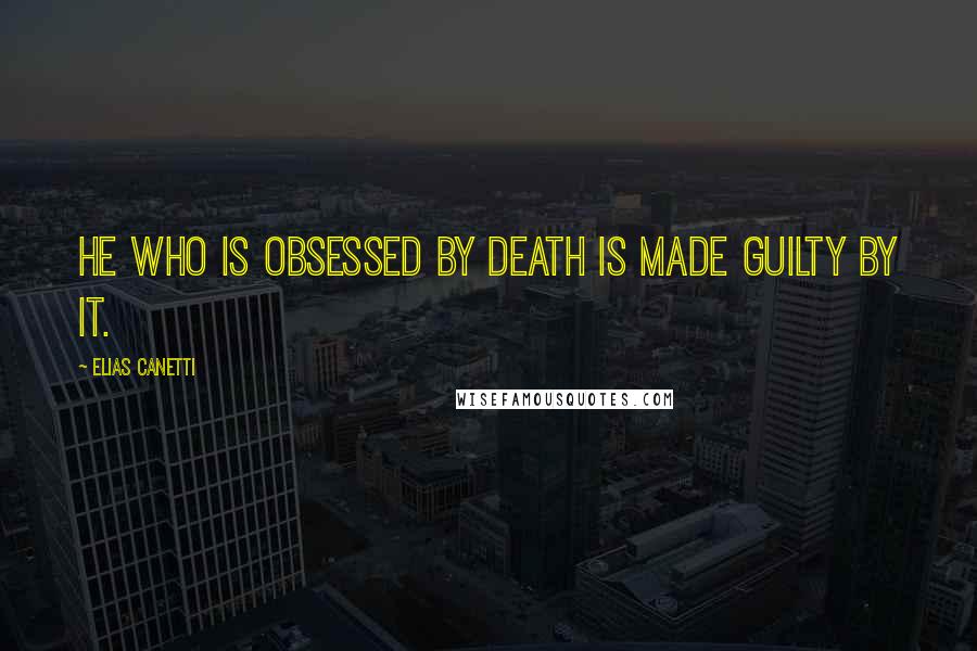 Elias Canetti Quotes: He who is obsessed by death is made guilty by it.