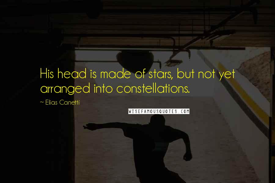 Elias Canetti Quotes: His head is made of stars, but not yet arranged into constellations.