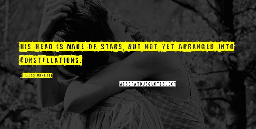 Elias Canetti Quotes: His head is made of stars, but not yet arranged into constellations.