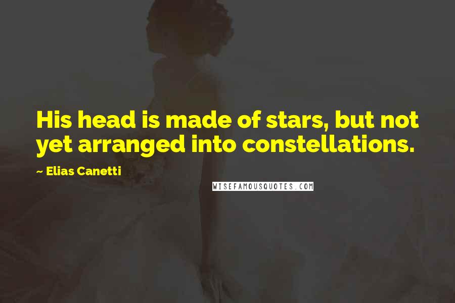 Elias Canetti Quotes: His head is made of stars, but not yet arranged into constellations.