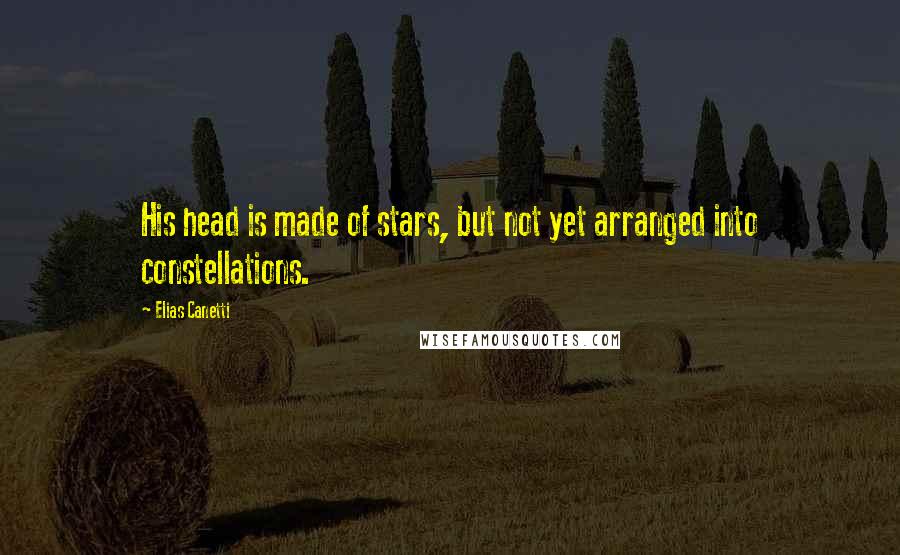 Elias Canetti Quotes: His head is made of stars, but not yet arranged into constellations.