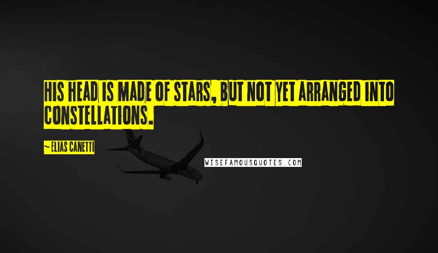 Elias Canetti Quotes: His head is made of stars, but not yet arranged into constellations.