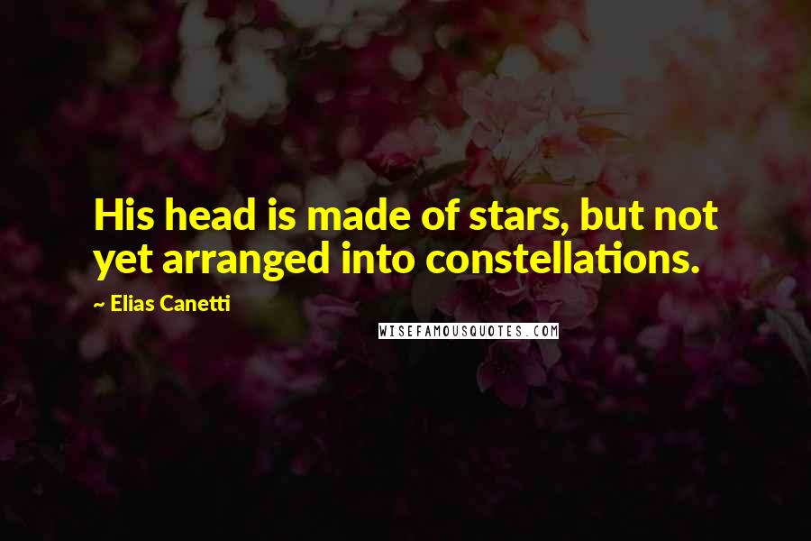 Elias Canetti Quotes: His head is made of stars, but not yet arranged into constellations.