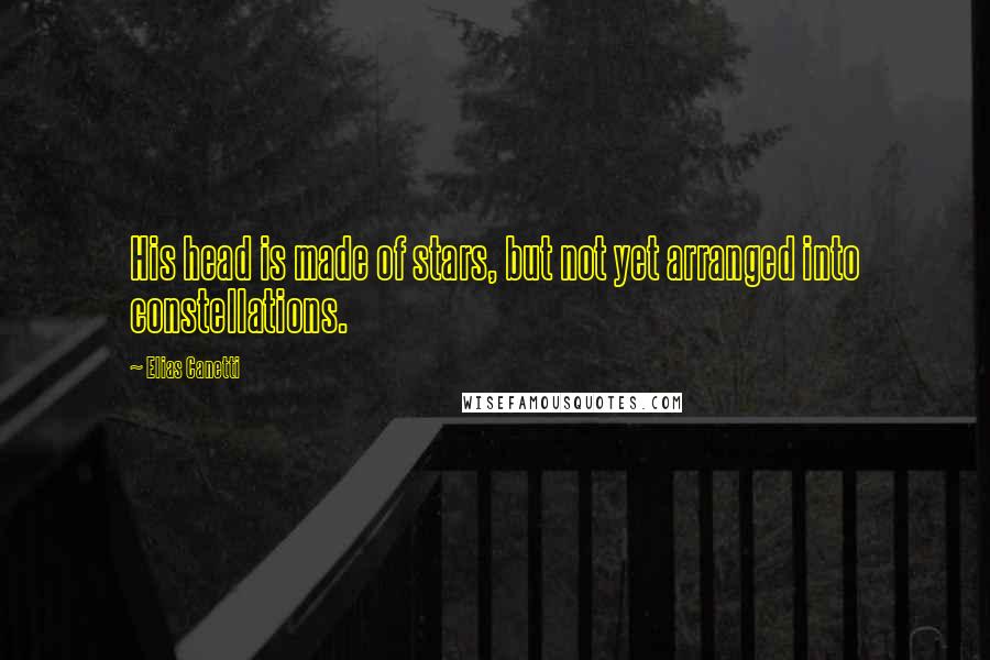Elias Canetti Quotes: His head is made of stars, but not yet arranged into constellations.