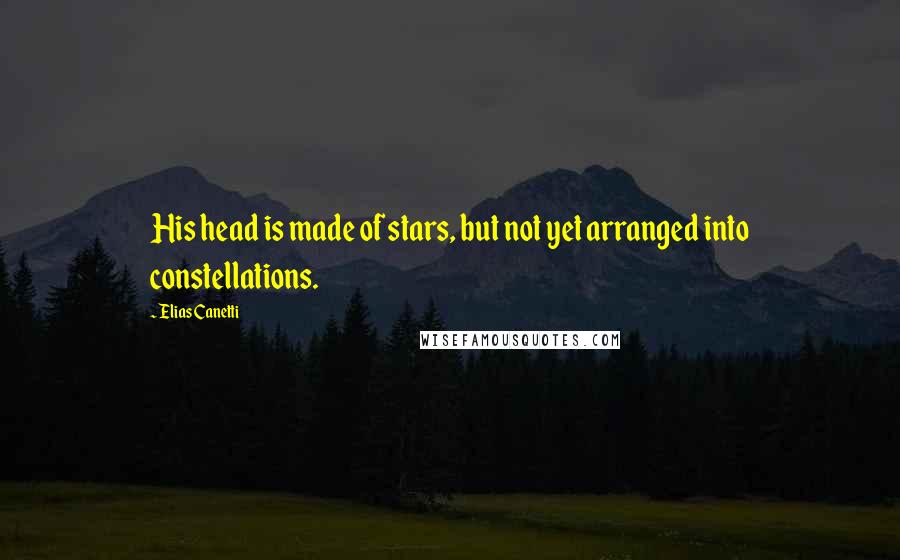 Elias Canetti Quotes: His head is made of stars, but not yet arranged into constellations.