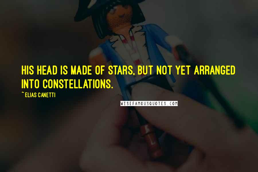 Elias Canetti Quotes: His head is made of stars, but not yet arranged into constellations.