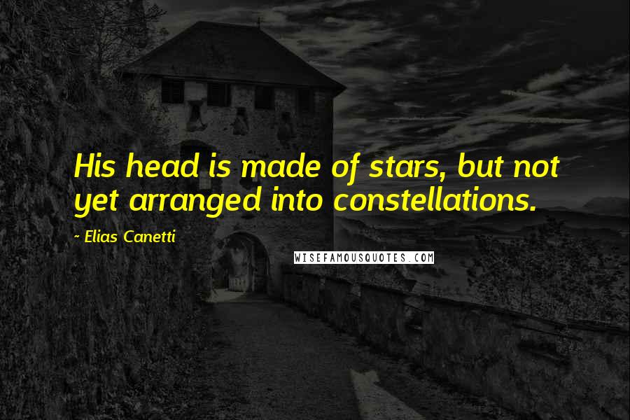 Elias Canetti Quotes: His head is made of stars, but not yet arranged into constellations.