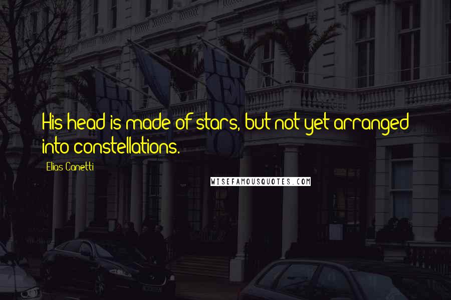 Elias Canetti Quotes: His head is made of stars, but not yet arranged into constellations.
