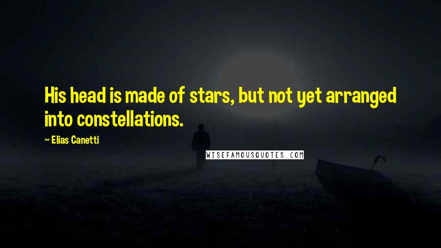 Elias Canetti Quotes: His head is made of stars, but not yet arranged into constellations.
