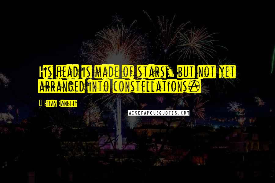 Elias Canetti Quotes: His head is made of stars, but not yet arranged into constellations.