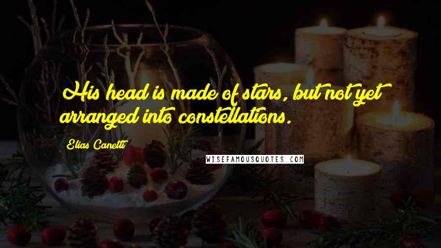 Elias Canetti Quotes: His head is made of stars, but not yet arranged into constellations.