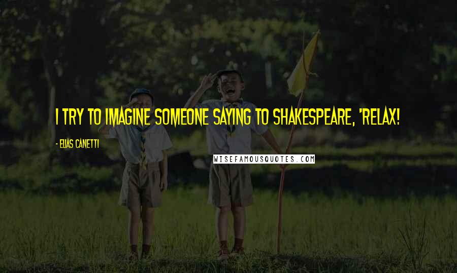 Elias Canetti Quotes: I try to imagine someone saying to Shakespeare, 'Relax!