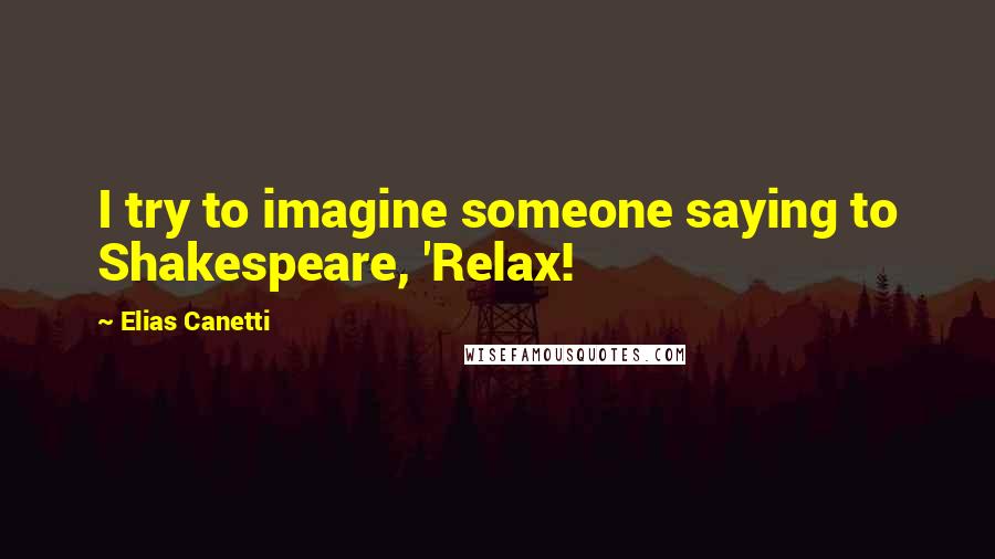 Elias Canetti Quotes: I try to imagine someone saying to Shakespeare, 'Relax!