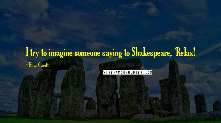 Elias Canetti Quotes: I try to imagine someone saying to Shakespeare, 'Relax!