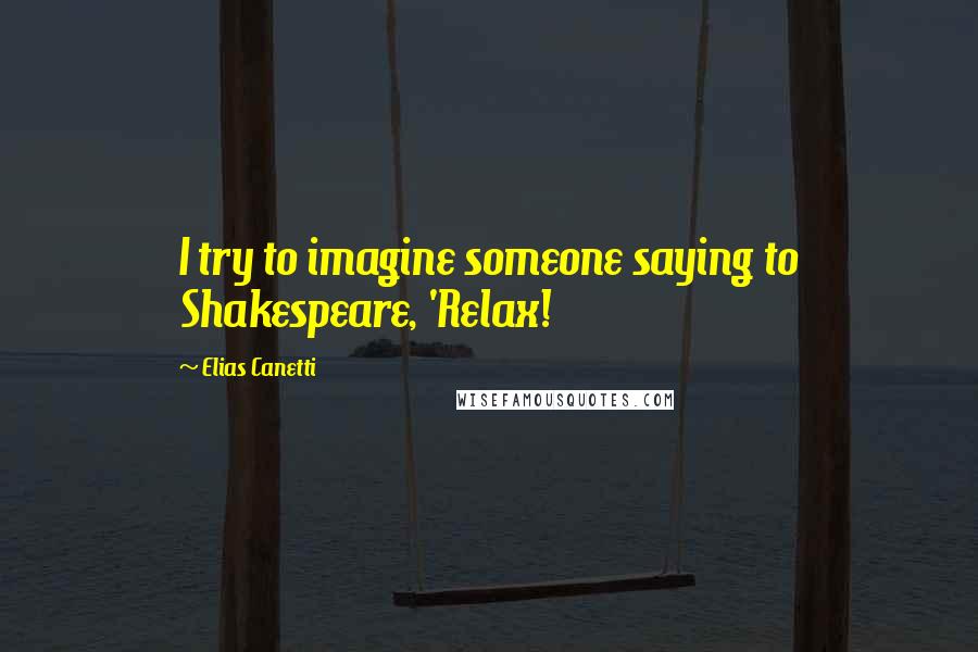 Elias Canetti Quotes: I try to imagine someone saying to Shakespeare, 'Relax!