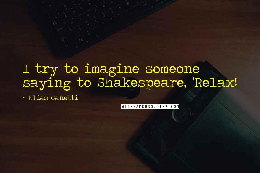 Elias Canetti Quotes: I try to imagine someone saying to Shakespeare, 'Relax!