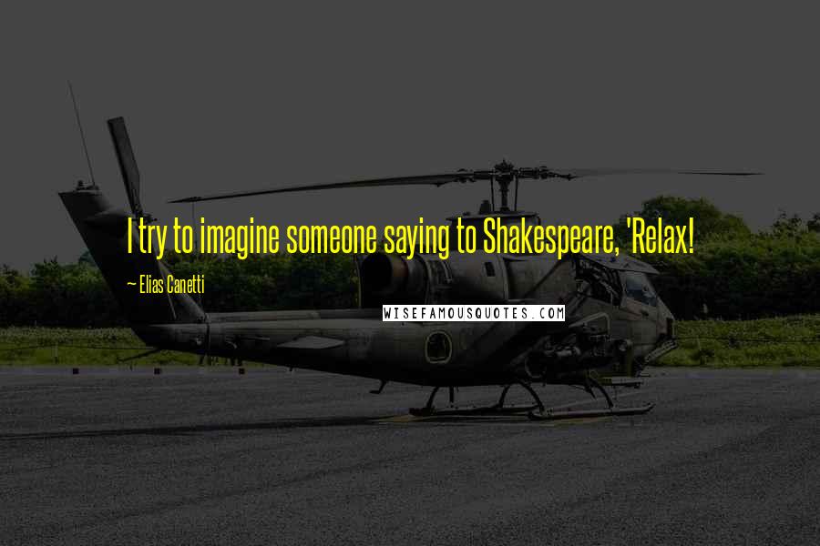Elias Canetti Quotes: I try to imagine someone saying to Shakespeare, 'Relax!