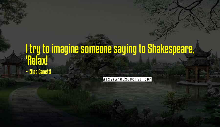 Elias Canetti Quotes: I try to imagine someone saying to Shakespeare, 'Relax!