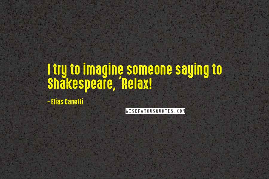 Elias Canetti Quotes: I try to imagine someone saying to Shakespeare, 'Relax!