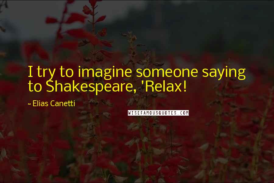 Elias Canetti Quotes: I try to imagine someone saying to Shakespeare, 'Relax!