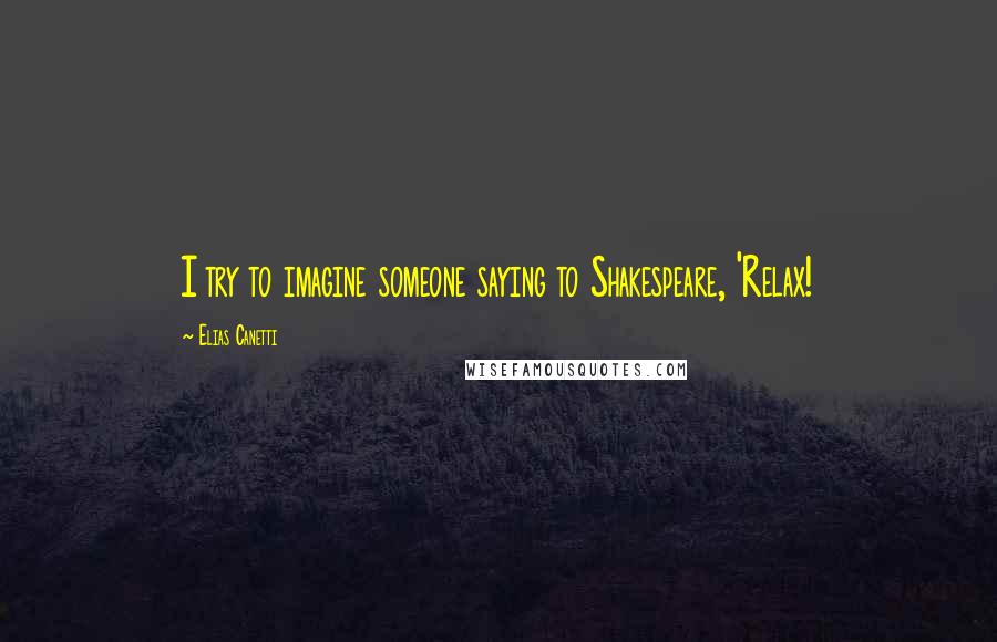 Elias Canetti Quotes: I try to imagine someone saying to Shakespeare, 'Relax!