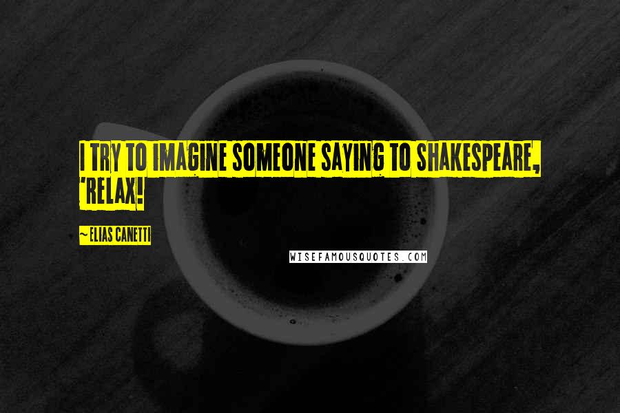 Elias Canetti Quotes: I try to imagine someone saying to Shakespeare, 'Relax!