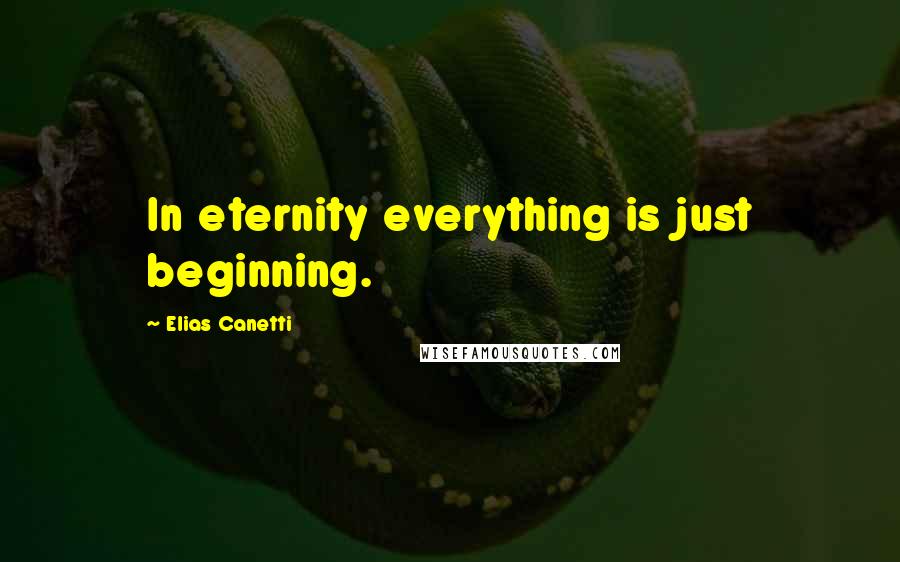 Elias Canetti Quotes: In eternity everything is just beginning.