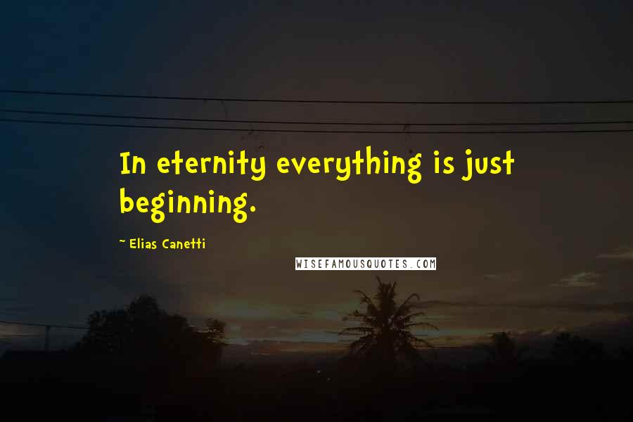 Elias Canetti Quotes: In eternity everything is just beginning.