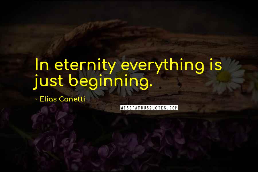 Elias Canetti Quotes: In eternity everything is just beginning.